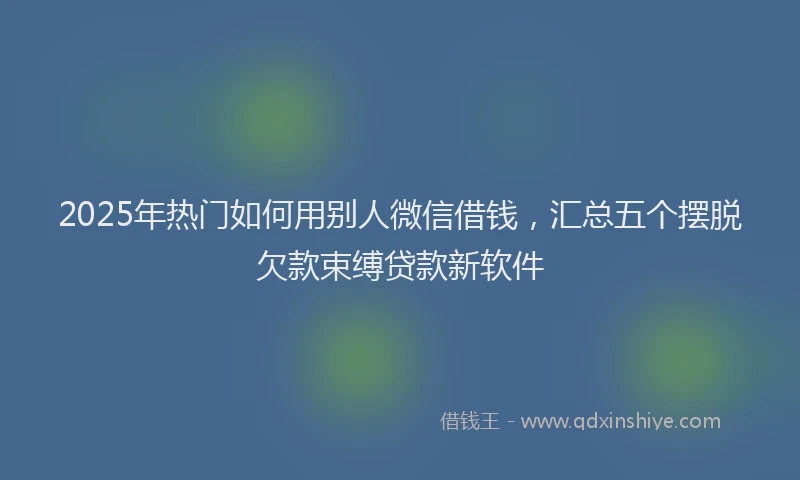 2025年热门如何用别人微信借钱，汇总五个摆脱欠款束缚贷款新软件
