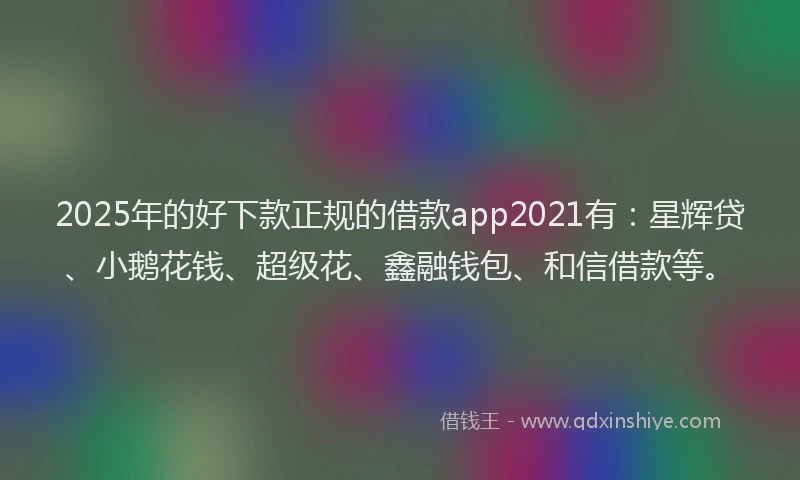 2025年的好下款正规的借款app2021有：星辉贷、小鹅花钱、超级花、鑫融钱包、和信借款等。