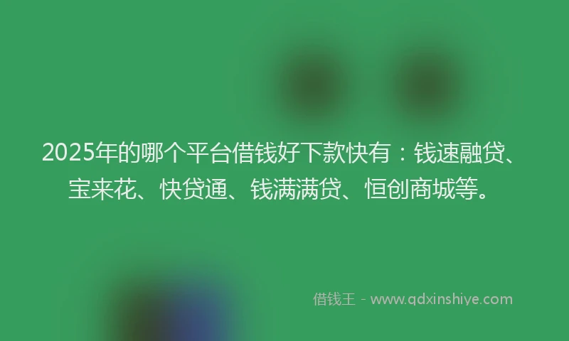 2025年的哪个平台借钱好下款快有：钱速融贷、宝来花、快贷通、钱满满贷、恒创商城等。