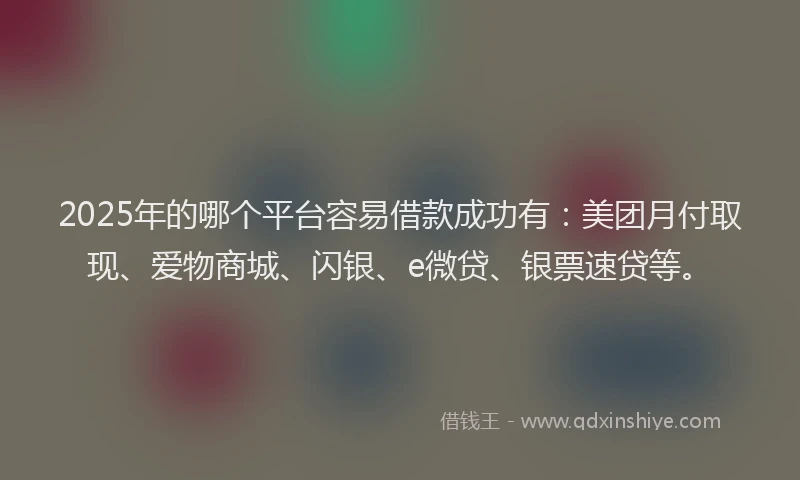 2025年的哪个平台容易借款成功有：美团月付取现、爱物商城、闪银、e微贷、银票速贷等。