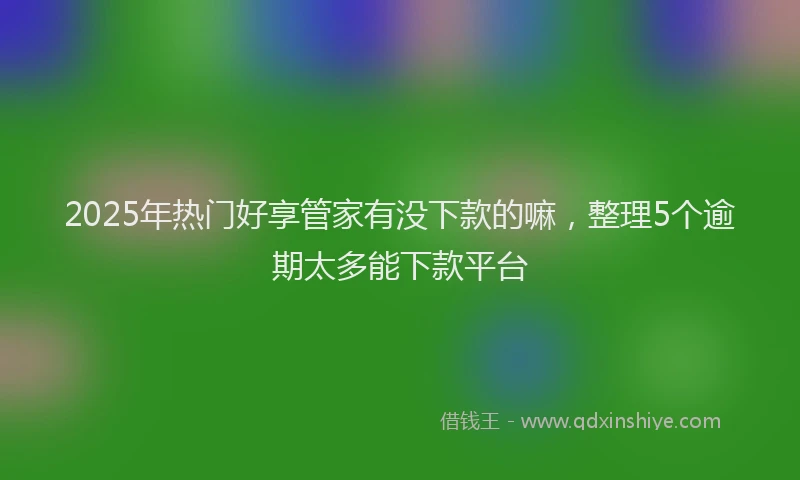 2025年热门好享管家有没下款的嘛，整理5个逾期太多能下款平台