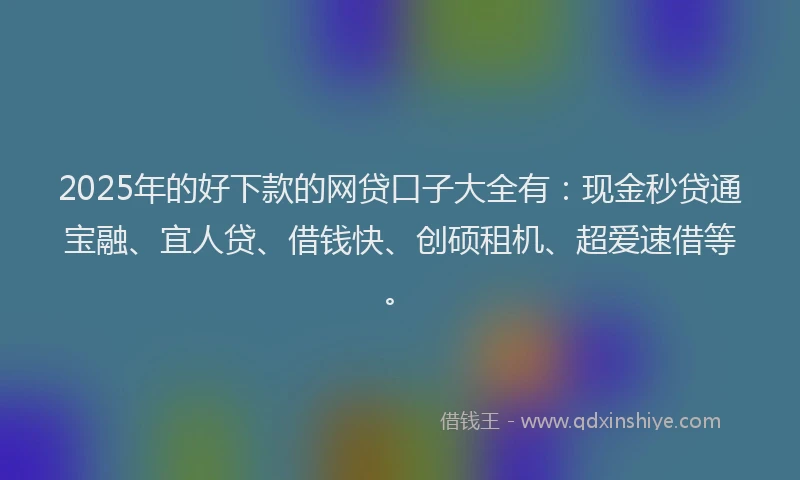 2025年的好下款的网贷口子大全有：现金秒贷通宝融、宜人贷、借钱快、创硕租机、超爱速借等。