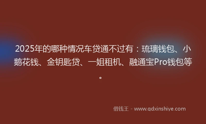 2025年的哪种情况车贷通不过有：琉璃钱包、小鹅花钱、金钥匙贷、一姐租机、融通宝Pro钱包等。