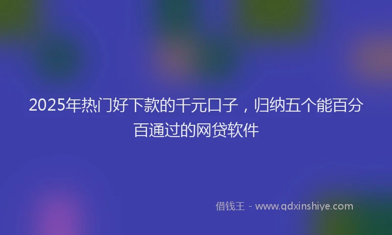 2025年热门好下款的千元口子，归纳五个能百分百通过的网贷软件