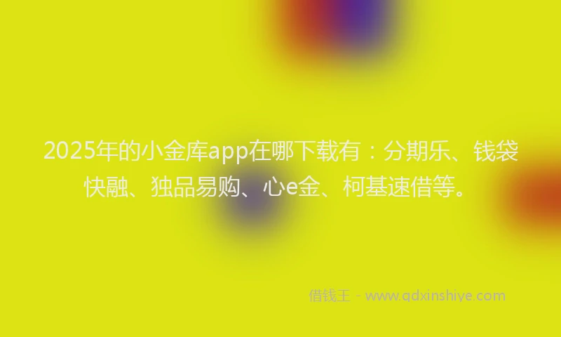 2025年的小金库app在哪下载有：分期乐、钱袋快融、独品易购、心e金、柯基速借等。