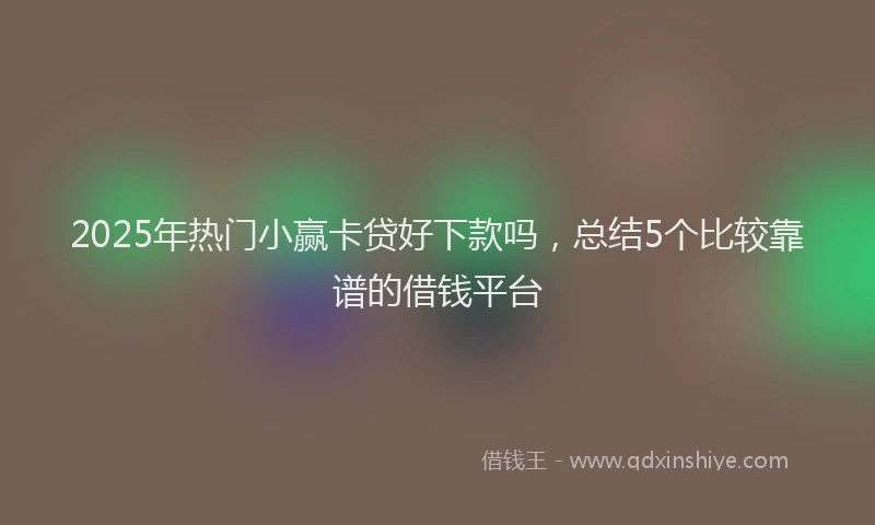 2025年热门小赢卡贷好下款吗，总结5个比较靠谱的借钱平台