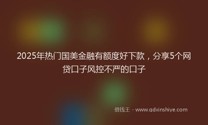 2025年热门国美金融有额度好下款，分享5个网贷口子风控不严的口子