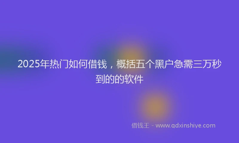 2025年热门如何借钱，概括五个黑户急需三万秒到的的软件