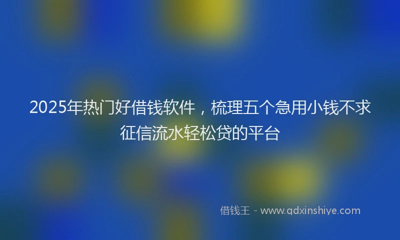2025年热门好借钱软件，梳理五个急用小钱不求征信流水轻松贷的平台