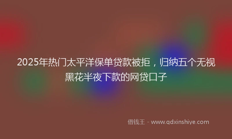 2025年热门太平洋保单贷款被拒，归纳五个无视黑花半夜下款的网贷口子