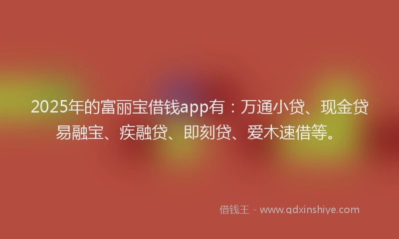 2025年的富丽宝借钱app有:万通小贷、现金贷易融宝、疾融贷、即刻贷、爱木速借等。