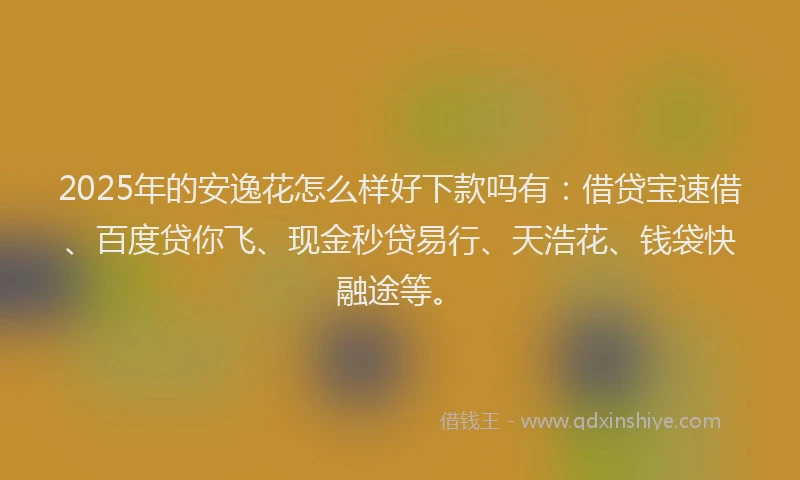 2025年的安逸花怎么样好下款吗有:借贷宝速借、百度贷你飞、现金秒贷易行、天浩花、钱袋快融途等。