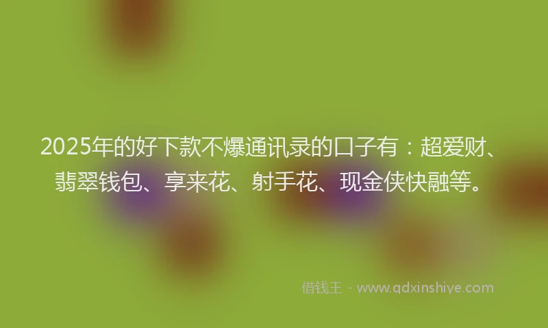 2025年的好下款不爆通讯录的口子有：超爱财、翡翠钱包、享来花、射手花、现金侠快融等。