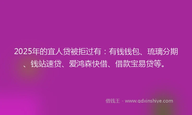 2025年的宜人贷被拒过有：有钱钱包、琉璃分期、钱站速贷、爱鸿森快借、借款宝易贷等。