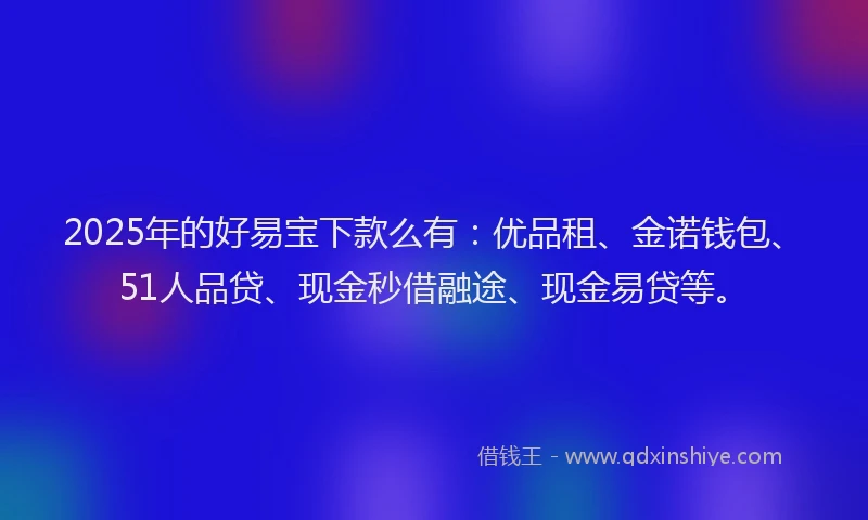 2025年的好易宝下款么有：优品租、金诺钱包、51人品贷、现金秒借融途、现金易贷等。