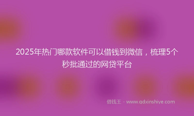 2025年热门哪款软件可以借钱到微信，梳理5个秒批通过的网贷平台