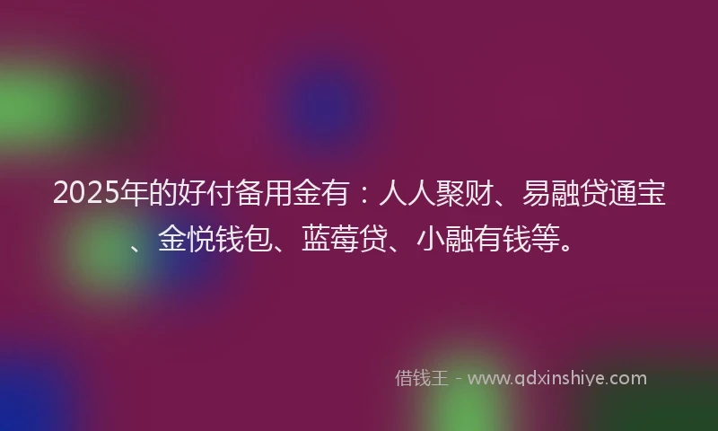 2025年的好付备用金有：人人聚财、易融贷通宝、金悦钱包、蓝莓贷、小融有钱等。