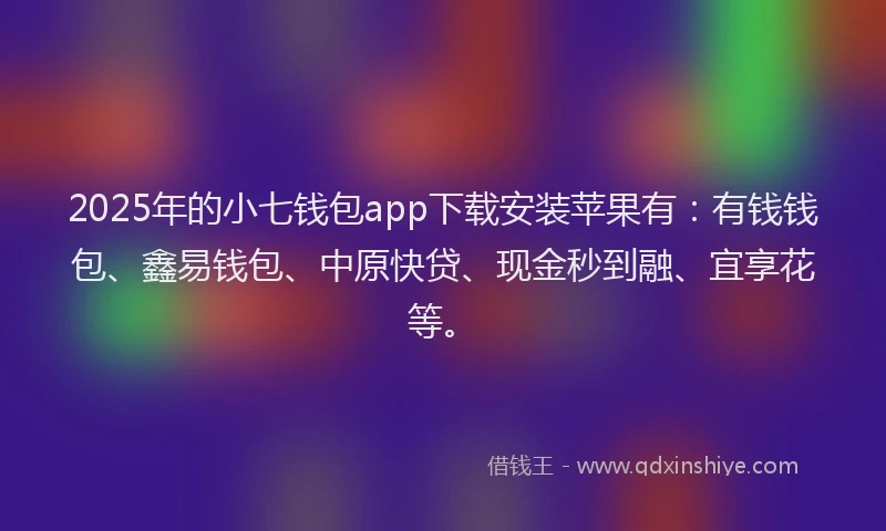2025年的小七钱包app下载安装苹果有：有钱钱包、鑫易钱包、中原快贷、现金秒到融、宜享花等。
