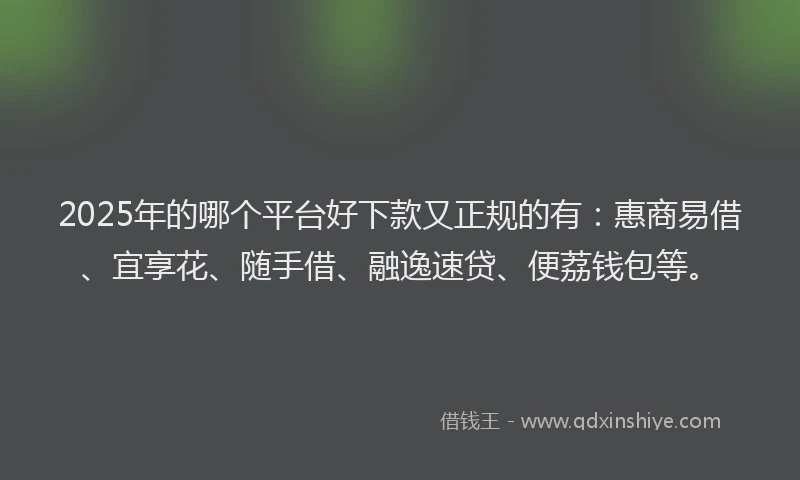 2025年的哪个平台好下款又正规的有：惠商易借、宜享花、随手借、融逸速贷、便荔钱包等。