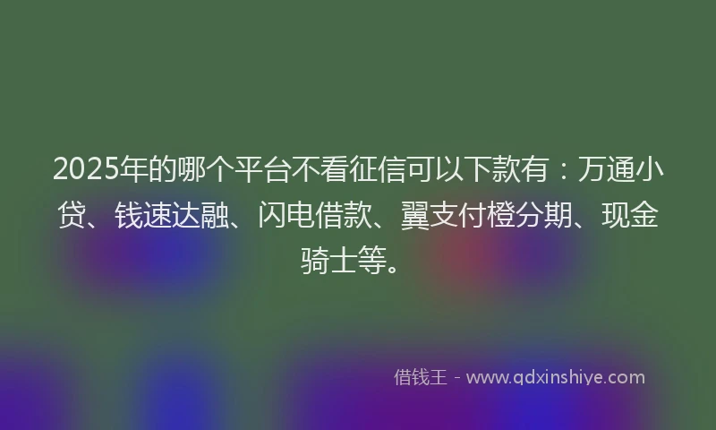 2025年的哪个平台不看征信可以下款有：万通小贷、钱速达融、闪电借款、翼支付橙分期、现金骑士等。
