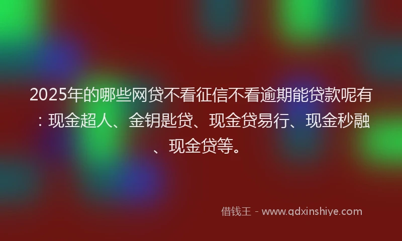 2025年的哪些网贷不看征信不看逾期能贷款呢有：现金超人、金钥匙贷、现金贷易行、现金秒融、现金贷等。