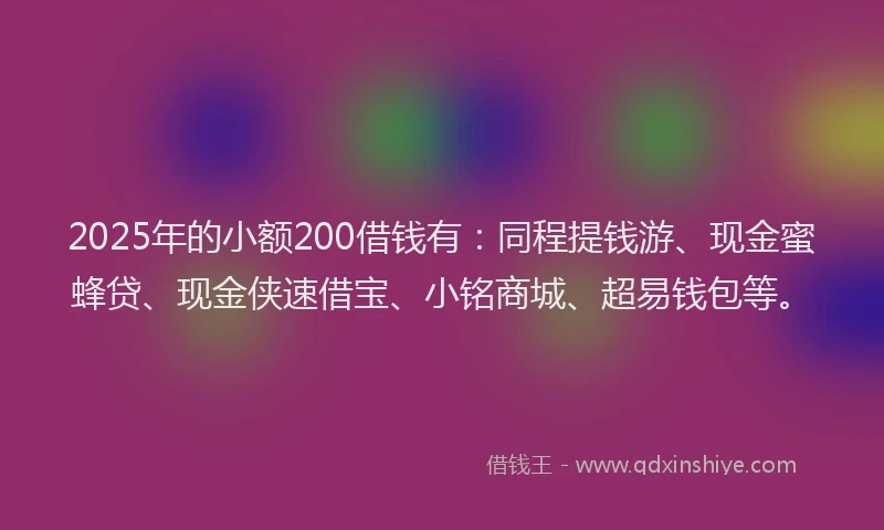 2025年的小额200借钱有：同程提钱游、现金蜜蜂贷、现金侠速借宝、小铭商城、超易钱包等。
