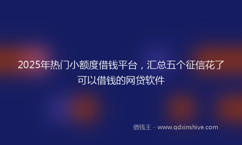 2025年热门小额度借钱平台，汇总五个征信花了可以借钱的网贷软件