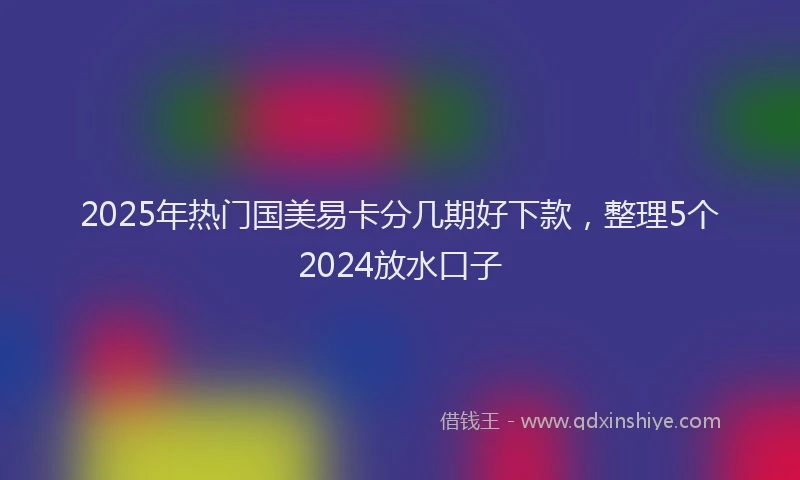 2025年热门国美易卡分几期好下款，整理5个2024放水口子