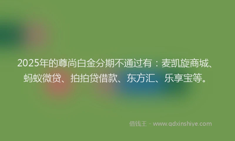 2025年的尊尚白金分期不通过有：麦凯旋商城、蚂蚁微贷、拍拍贷借款、东方汇、乐享宝等。
