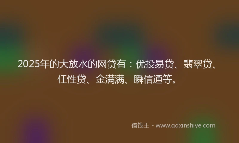 2025年的大放水的网贷有：优投易贷、翡翠贷、任性贷、金满满、瞬信通等。