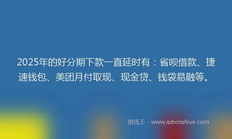 2025年的好分期下款一直延时有：省呗借款、捷速钱包、美团月付取现、现金贷、钱袋易融等。