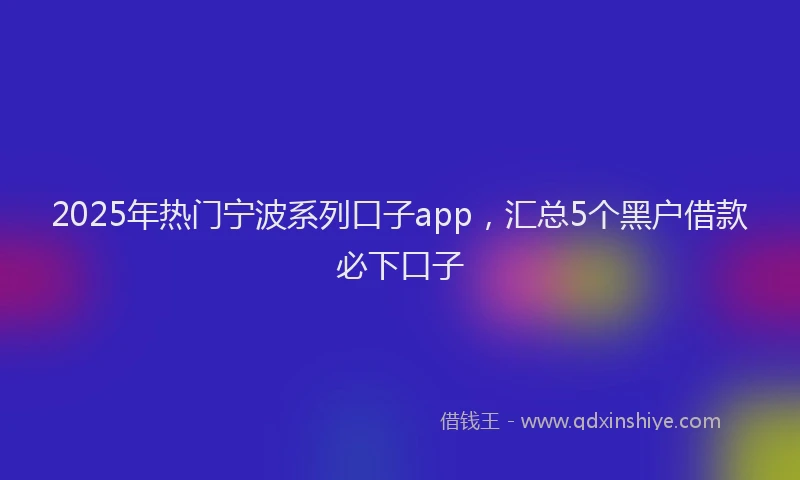 2025年热门宁波系列口子app，汇总5个黑户借款必下口子