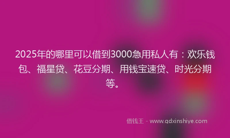 2025年的哪里可以借到3000急用私人有：欢乐钱包、福星贷、花豆分期、用钱宝速贷、时光分期等。