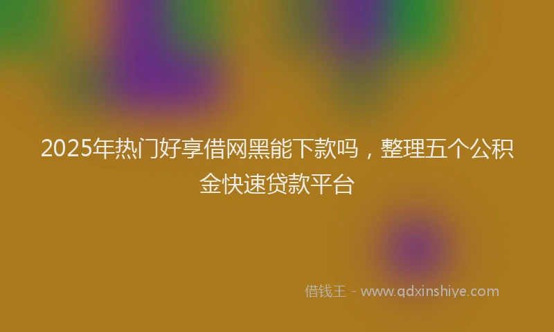2025年热门好享借网黑能下款吗，整理五个公积金快速贷款平台