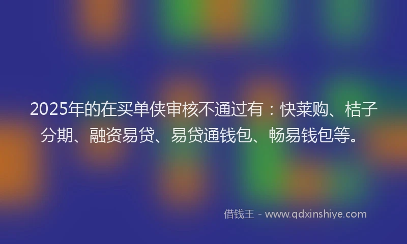 2025年的在买单侠审核不通过有：快莱购、桔子分期、融资易贷、易贷通钱包、畅易钱包等。
