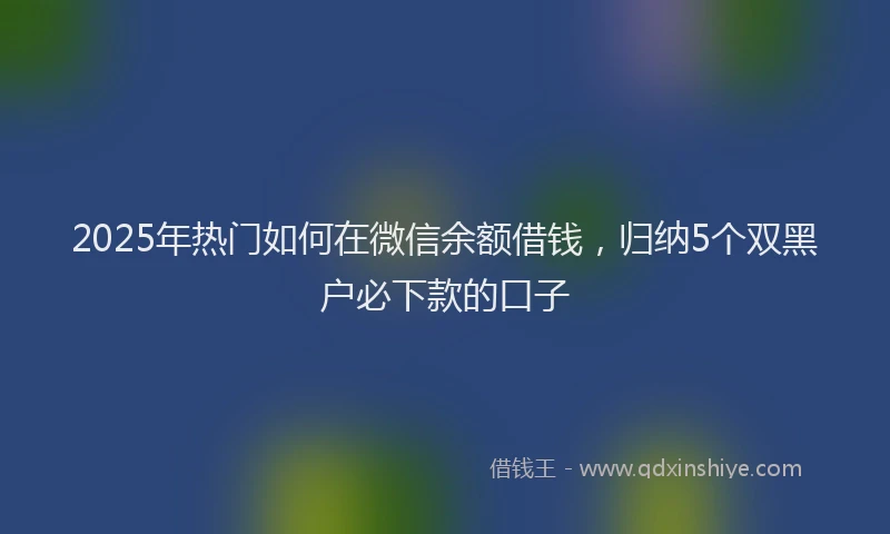 2025年热门如何在微信余额借钱，归纳5个双黑户必下款的口子