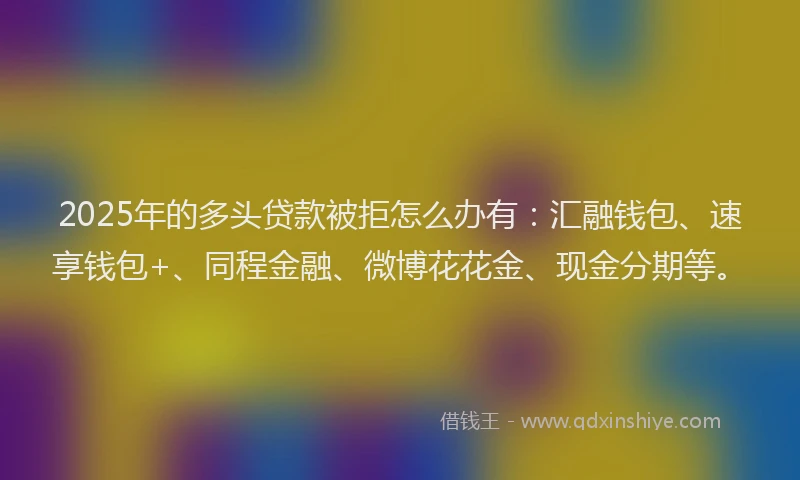 2025年的多头贷款被拒怎么办有：汇融钱包、速享钱包+、同程金融、微博花花金、现金分期等。