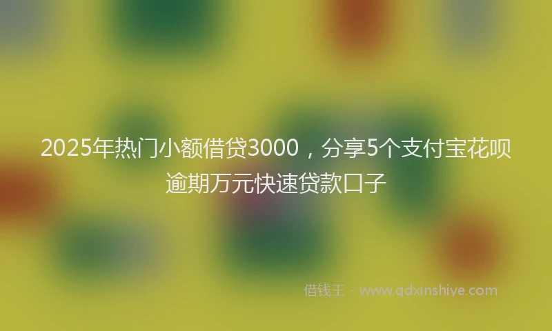 2025年热门小额借贷3000，分享5个支付宝花呗逾期万元快速贷款口子