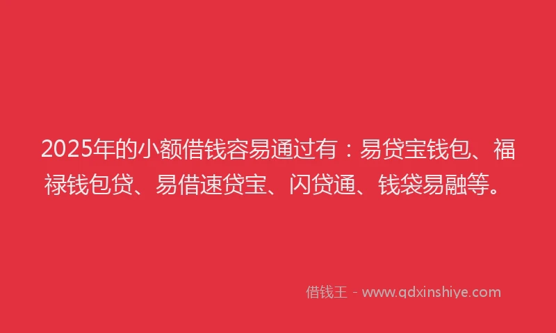 2025年的小额借钱容易通过有:易贷宝钱包、福禄钱包贷、易借速贷宝、闪贷通、钱袋易融等。