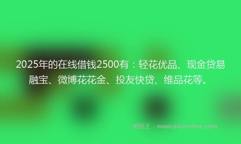 2025年的在线借钱2500有：轻花优品、现金贷易融宝、微博花花金、投友快贷、维品花等。
