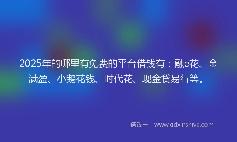 2025年的哪里有免费的平台借钱有：融e花、金满盈、小鹅花钱、时代花、现金贷易行等。