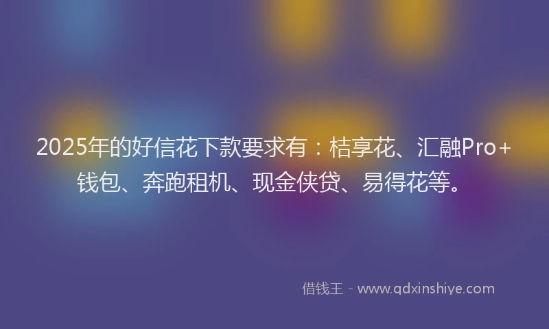 2025年的好信花下款要求有:桔享花、汇融Pro+钱包、奔跑租机、现金侠贷、易得花等。