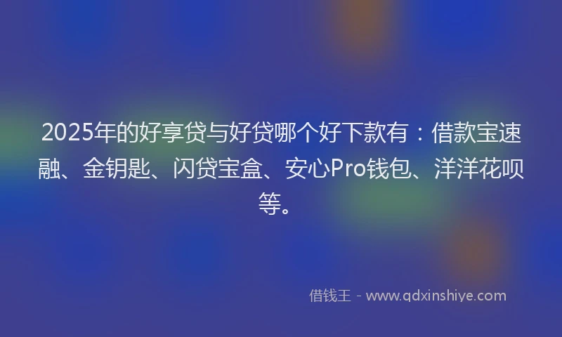 2025年的好享贷与好贷哪个好下款有：借款宝速融、金钥匙、闪贷宝盒、安心Pro钱包、洋洋花呗等。