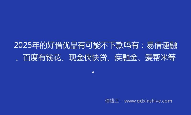 2025年的好借优品有可能不下款吗有：易借速融、百度有钱花、现金侠快贷、疾融金、爱帮米等。