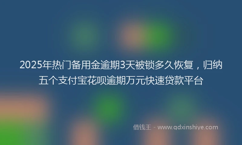 2025年热门备用金逾期3天被锁多久恢复，归纳五个支付宝花呗逾期万元快速贷款平台