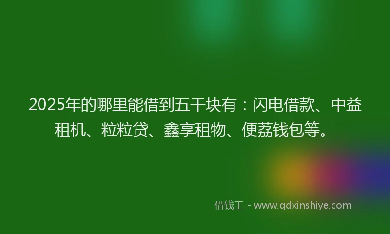 2025年的哪里能借到五干块有：闪电借款、中益租机、粒粒贷、鑫享租物、便荔钱包等。