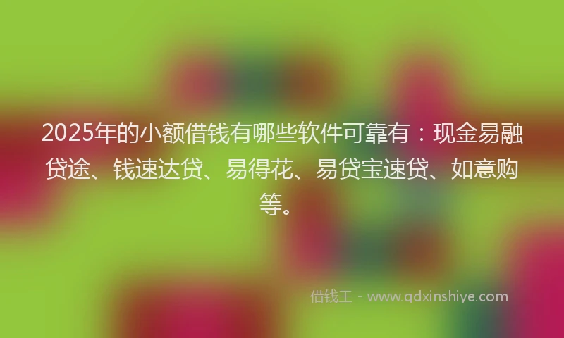 2025年的小额借钱有哪些软件可靠有：现金易融贷途、钱速达贷、易得花、易贷宝速贷、如意购等。