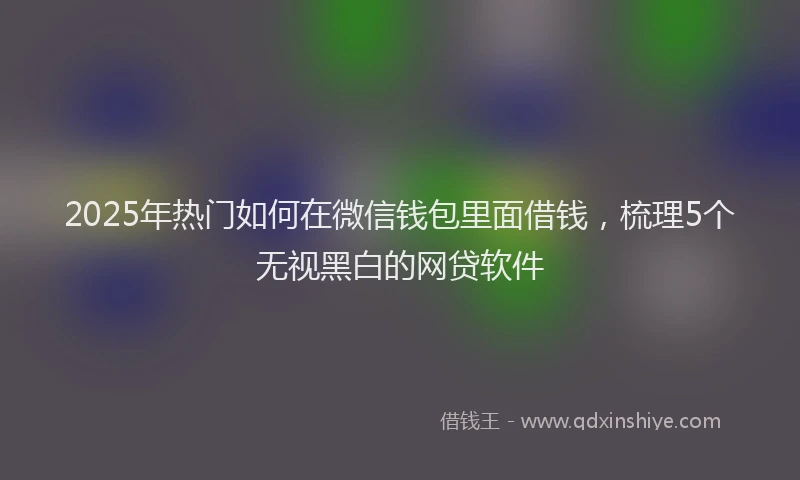 2025年热门如何在微信钱包里面借钱，梳理5个无视黑白的网贷软件