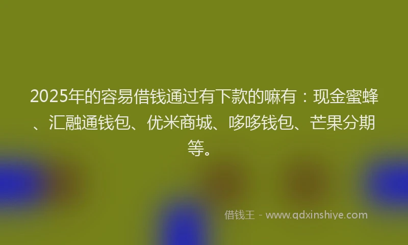 2025年的容易借钱通过有下款的嘛有：现金蜜蜂、汇融通钱包、优米商城、哆哆钱包、芒果分期等。