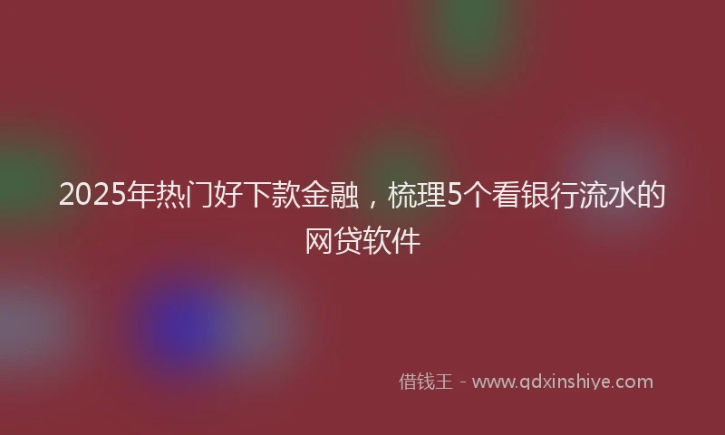 2025年热门好下款金融，梳理5个看银行流水的网贷软件